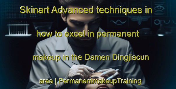 Skinart Advanced techniques in how to excel in permanent makeup in the Damen Dingjiacun area | PermanentmakeupTraining | PermanentmakeupClasses | SkinartTraining-China